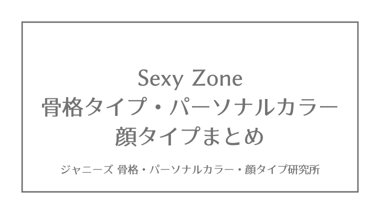 Sexy Zone 骨格タイプ パーソナルカラー 顔タイプまとめ ジャニーズ 骨格 パーソナルカラー 顔タイプ研究所